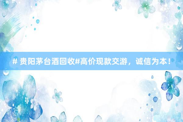 # 贵阳茅台酒回收#高价现款交游，诚信为本！