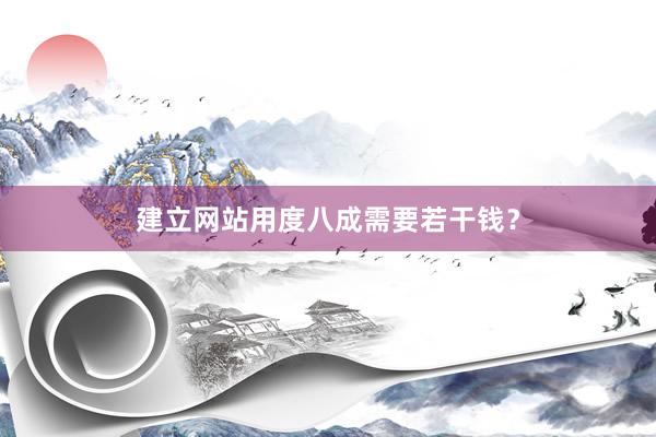 建立网站用度八成需要若干钱？