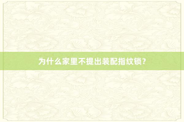 为什么家里不提出装配指纹锁？