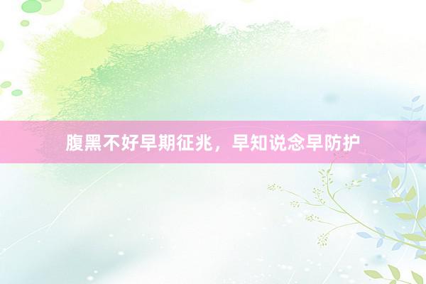 腹黑不好早期征兆，早知说念早防护