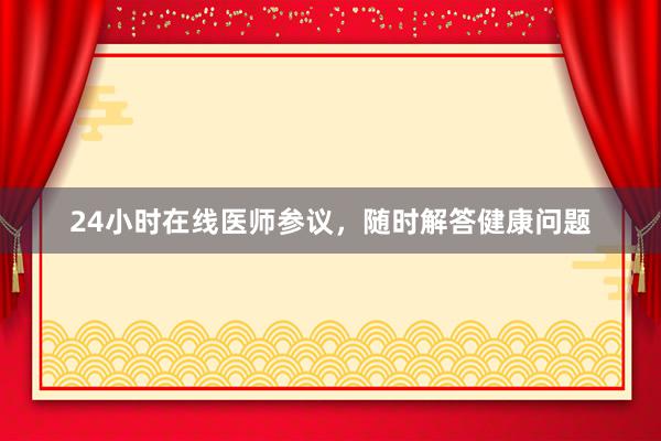 24小时在线医师参议，随时解答健康问题