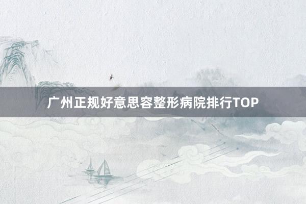 广州正规好意思容整形病院排行TOP