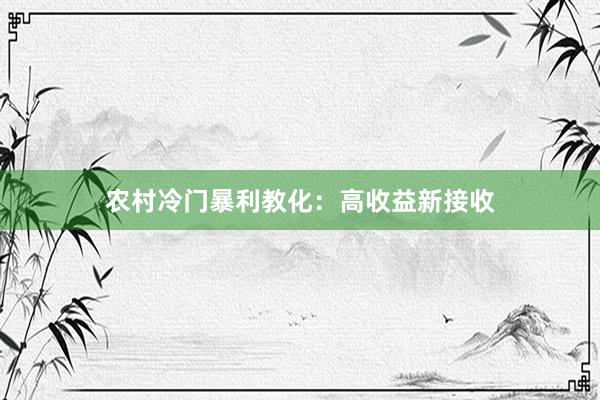 农村冷门暴利教化：高收益新接收