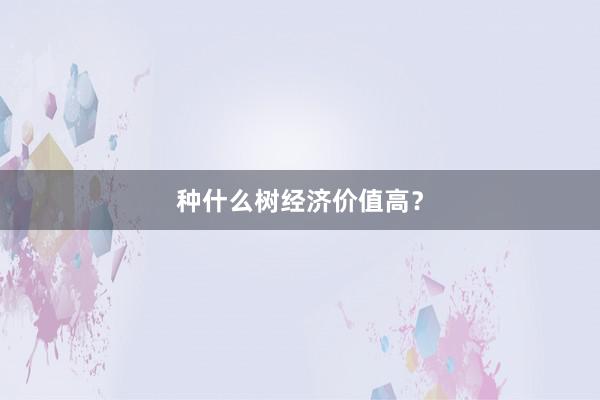 种什么树经济价值高？