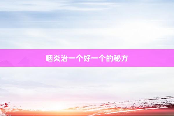 咽炎治一个好一个的秘方