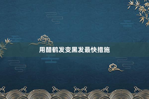用醋鹤发变黑发最快措施