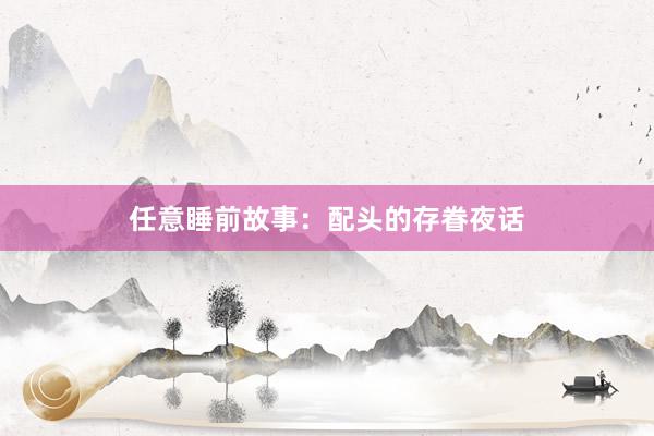 任意睡前故事:配头的存眷夜话