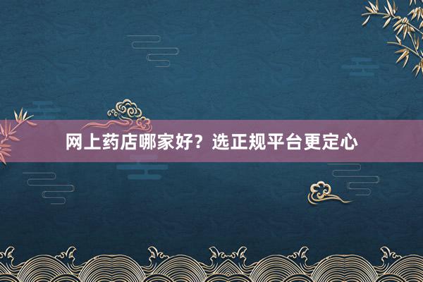 网上药店哪家好?选正规平台更定心
